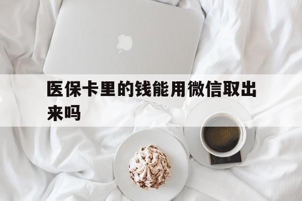 海宁最新医保卡里的钱能用微信取出来吗方法分析(最方便真实的海宁医保卡里的钱可以微信提现吗方法)