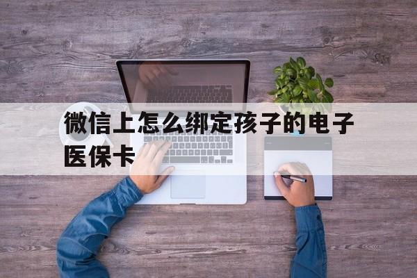 海宁最新微信上怎么绑定孩子的电子医保卡方法分析(最方便真实的海宁如何在微信上绑定孩子医保卡方法)