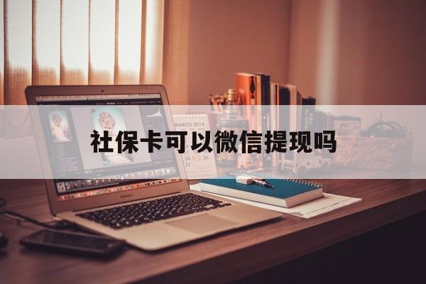 海宁最新社保卡可以微信提现吗方法分析(最方便真实的海宁社保卡可以长期存钱吗方法)