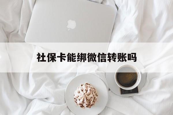 海宁最新社保卡能绑微信转账吗方法分析(最方便真实的海宁社保卡能绑定微信吗能提现吗方法)
