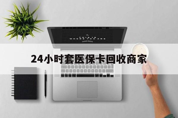 海宁最新24小时套医保卡回收商家方法分析(最方便真实的海宁高价回收医保卡方法)