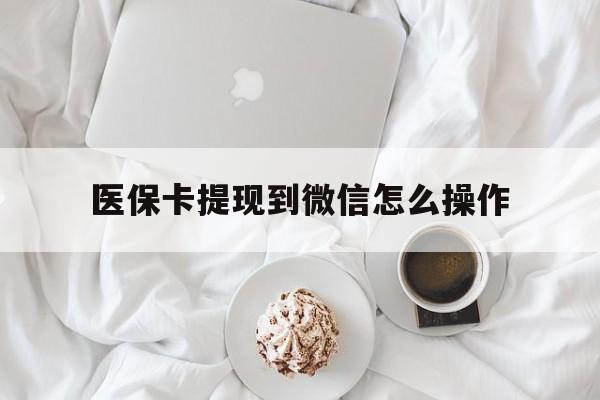 海宁最新医保卡提现到微信怎么操作方法分析(最方便真实的海宁医保卡咋提现方法)