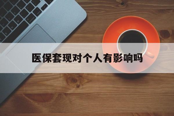 海宁最新医保套现对个人有影响吗方法分析(最方便真实的海宁医保套现会有影响吗?方法)