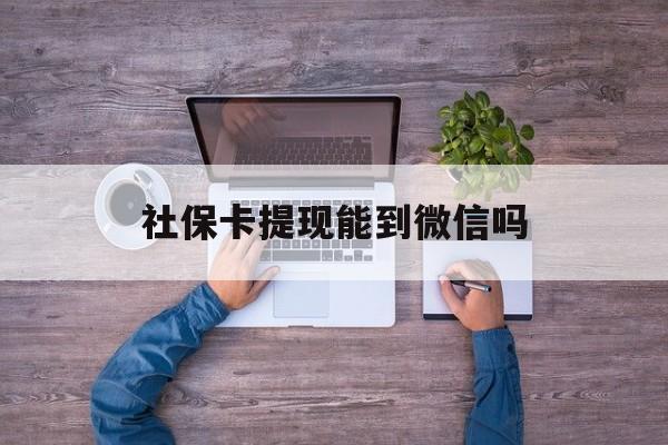 海宁最新社保卡提现能到微信吗方法分析(最方便真实的海宁社保卡提现?方法)