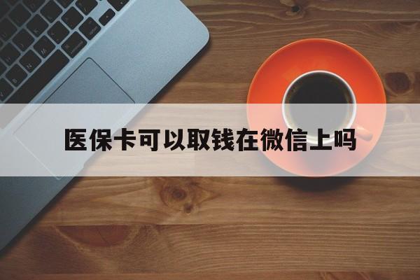 海宁最新医保卡可以取钱在微信上吗方法分析(最方便真实的海宁医保卡可以取钱在微信上吗怎么取方法)