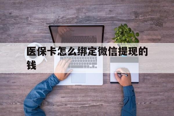 海宁最新医保卡怎么绑定微信提现的钱方法分析(最方便真实的海宁医保卡怎么绑定在微信上方法)